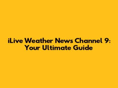 iLive Weather News Channel 9: Your Ultimate Guide