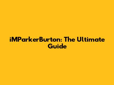 iMParkerBurton: The Ultimate Guide