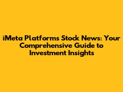 iMeta Platforms Stock News: Your Comprehensive Guide to Investment Insights