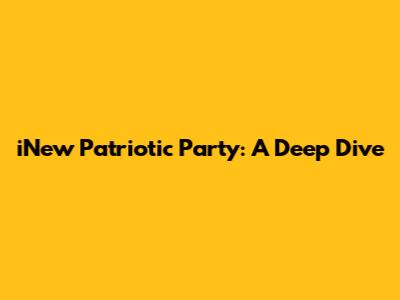 iNew Patriotic Party: A Deep Dive