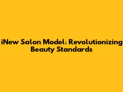 iNew Salon Model: Revolutionizing Beauty Standards