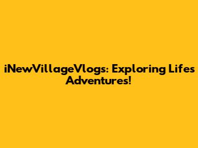 iNewVillageVlogs: Exploring Life's Adventures!