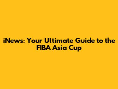 iNews: Your Ultimate Guide to the FIBA Asia Cup
