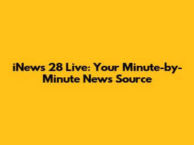 iNews 28 Live: Your Minute-by-Minute News Source