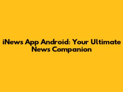 iNews App Android: Your Ultimate News Companion