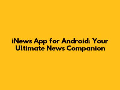 iNews App for Android: Your Ultimate News Companion