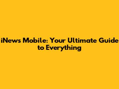 iNews Mobile: Your Ultimate Guide to Everything