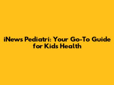 iNews Pediatri: Your Go-To Guide for Kids' Health