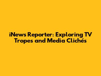 iNews Reporter: Exploring TV Tropes and Media Clichés