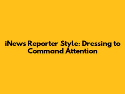 iNews Reporter Style: Dressing to Command Attention