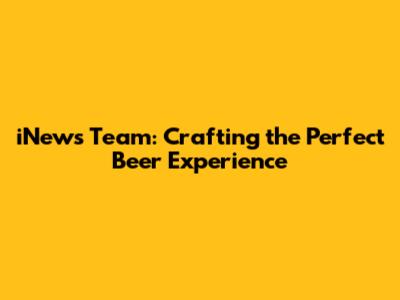 iNews Team: Crafting the Perfect Beer Experience