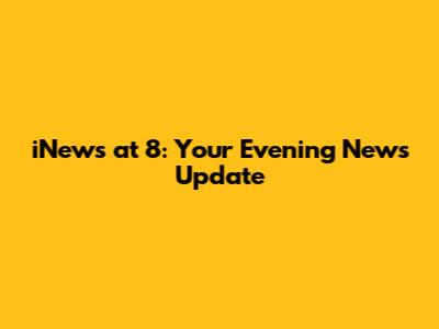 iNews at 8: Your Evening News Update