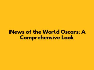 iNews of the World Oscars: A Comprehensive Look