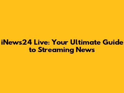 iNews24 Live: Your Ultimate Guide to Streaming News