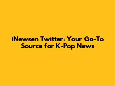 iNewsen Twitter: Your Go-To Source for K-Pop News