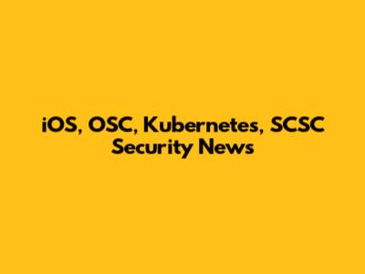 iOS, OSC, Kubernetes, SCSC Security News