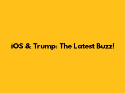 iOS & Trump: The Latest Buzz!