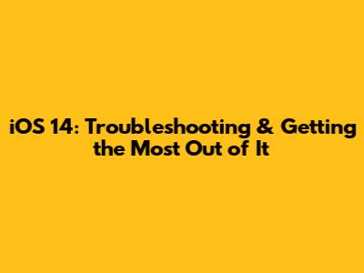 iOS 14: Troubleshooting & Getting the Most Out of It
