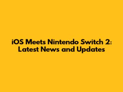 iOS Meets Nintendo Switch 2: Latest News and Updates