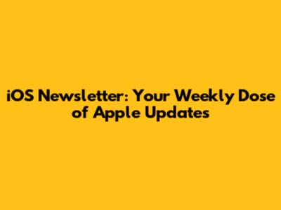 iOS Newsletter: Your Weekly Dose of Apple Updates