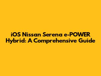 iOS Nissan Serena e-POWER Hybrid: A Comprehensive Guide