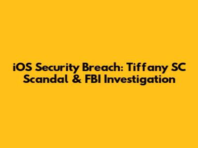 iOS Security Breach: Tiffany SC Scandal & FBI Investigation
