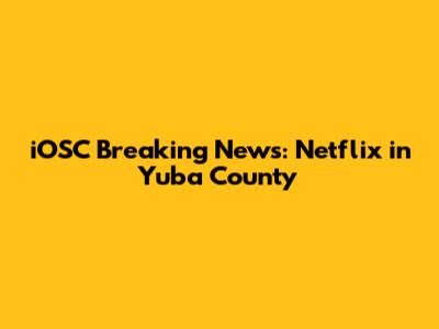 iOSC Breaking News: Netflix in Yuba County