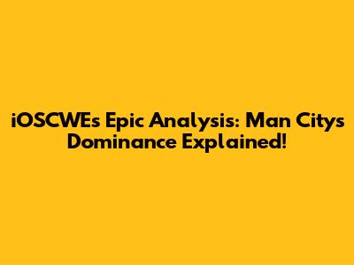 iOSCWE's Epic Analysis: Man City's Dominance Explained!