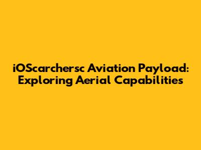 iOScarchersc Aviation Payload: Exploring Aerial Capabilities