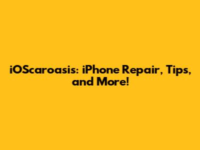 iOScaroasis: iPhone Repair, Tips, and More!