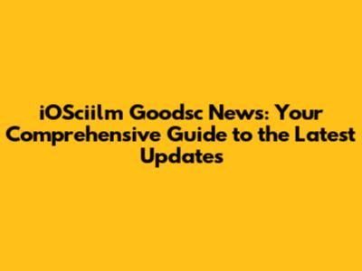 iOSciilm Goodsc News: Your Comprehensive Guide to the Latest Updates