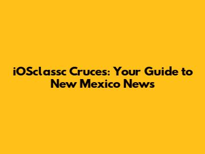 iOSclassc Cruces: Your Guide to New Mexico News