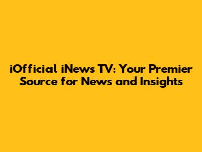 iOfficial iNews TV: Your Premier Source for News and Insights