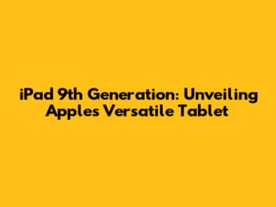 iPad 9th Generation: Unveiling Apple's Versatile Tablet