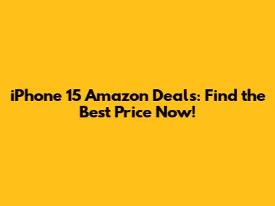iPhone 15 Amazon Deals: Find the Best Price Now!