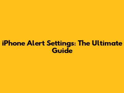 iPhone Alert Settings: The Ultimate Guide