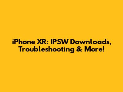 iPhone XR: IPSW Downloads, Troubleshooting & More!