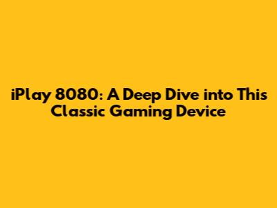 iPlay 8080: A Deep Dive into This Classic Gaming Device