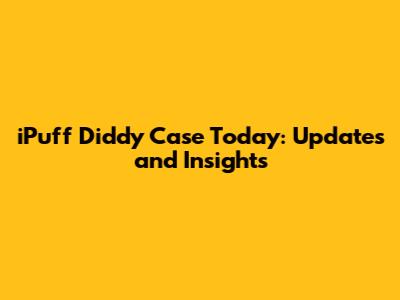 iPuff Diddy Case Today: Updates and Insights