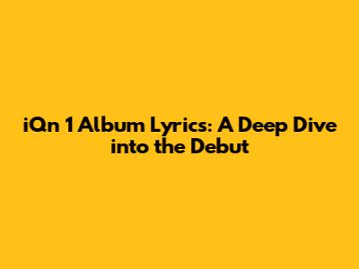 iQn 1 Album Lyrics: A Deep Dive into the Debut