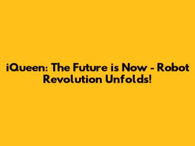 iQueen: The Future is Now - Robot Revolution Unfolds!
