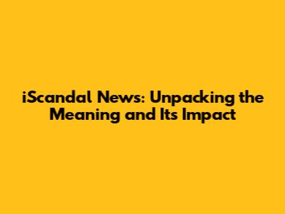 iScandal News: Unpacking the Meaning and Its Impact