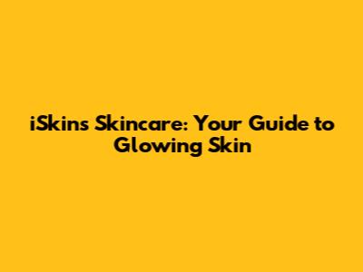 iSkins Skincare: Your Guide to Glowing Skin