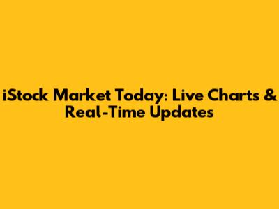 iStock Market Today: Live Charts & Real-Time Updates