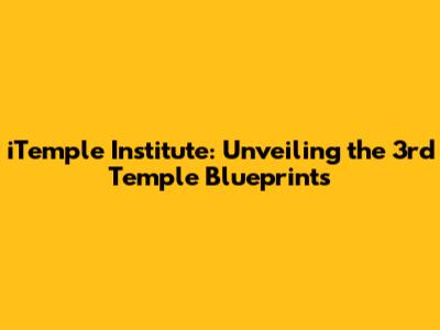 iTemple Institute: Unveiling the 3rd Temple Blueprints