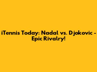 iTennis Today: Nadal vs. Djokovic - Epic Rivalry!