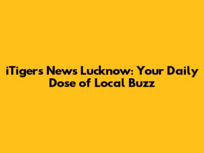 iTigers News Lucknow: Your Daily Dose of Local Buzz