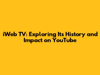 iWeb TV: Exploring Its History and Impact on YouTube