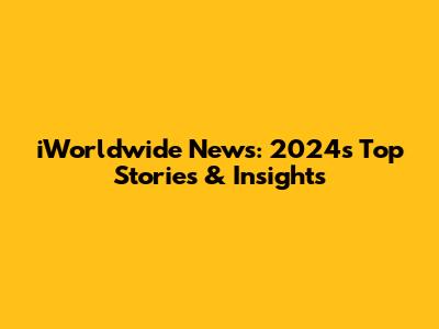 iWorldwide News: 2024's Top Stories & Insights
