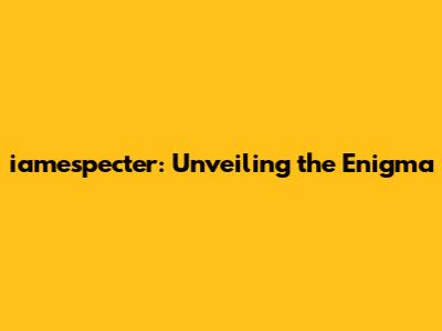 iamespecter: Unveiling the Enigma